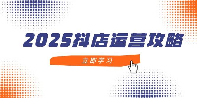 图片[1]-2025抖店运营攻略，掌握抖店技巧，打造月销百万，新手入门到精通