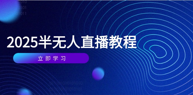 半无人直播课(2025/4月) 基础到实操全覆盖，选品/剪辑/直播搭建与话术训练