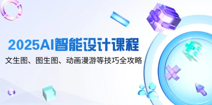 图片[1]-（14720期）2025AI智能设计课程，文生图、图生图、动画漫游等技巧全攻略