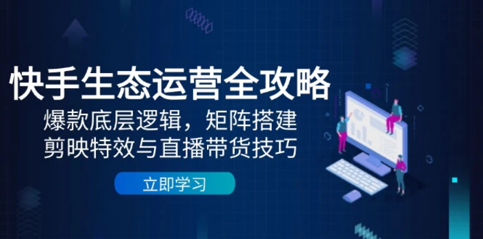 快手生态运营全攻略：爆款底层逻辑，矩阵搭建，剪映特效与直播带货技巧