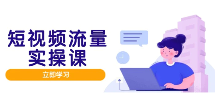 图片[1]-（14727期）短视频流量实战班，人设打造内容优化，矩阵投放管控有序，助力流量变现路