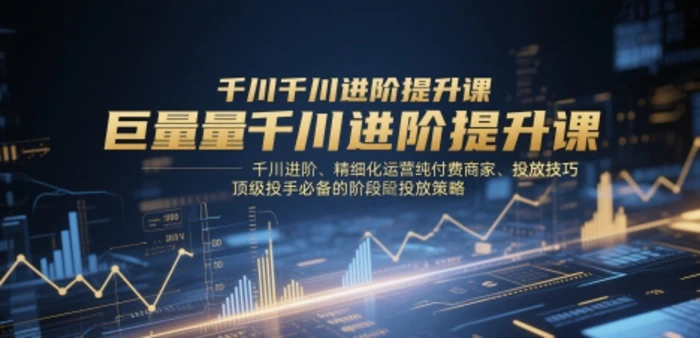 图片[1]-巨量千川进阶提升课，千川进阶、精细化运营纯付费商家、投放技巧、顶级投手必备的阶段性投放策略