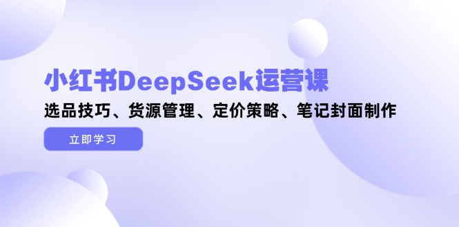 图片[1]-（14748期）小红书DeepSeek运营课，选品技巧、货源管理、定价策略、笔记封面制作