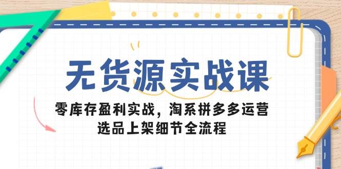 图片[1]-无货源实战课：零库存盈利实战，淘系拼多多运营，选品上架细节全流程