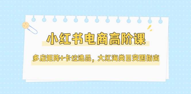 图片[1]-小红书电商高阶课，多店矩阵+卡位选品，大红海类目突围指南（更新5月）