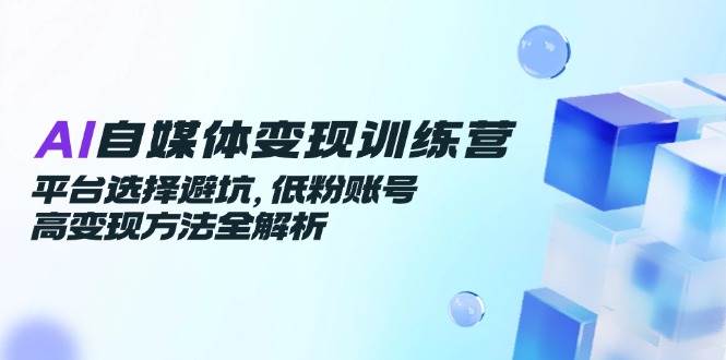 图片[1]-AI自媒体变现训练营，平台选择避坑，低粉账号高变现方法全解析