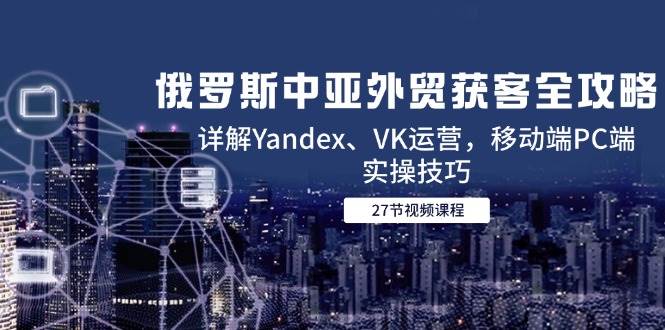 图片[1]-俄罗斯中亚外贸获客全攻略，详解Yandex、VK运营，移动端PC端实操技巧