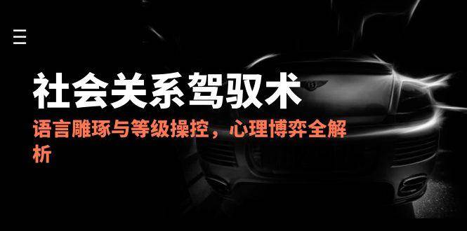 图片[1]-2025社会关系驾驭术，语言雕琢与等级操控，心理博弈全解析