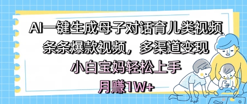 AI一键生成母子对话育儿类视频，条条爆款视频，多渠道变现，小白宝妈轻松上手，月入1W+-1