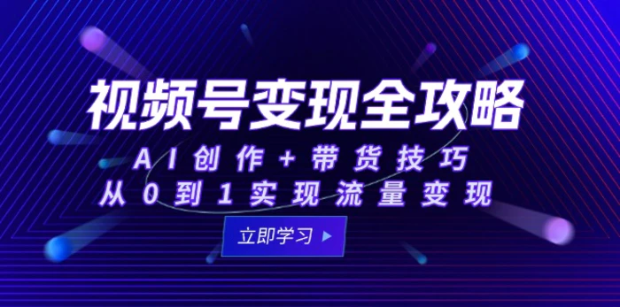 视频号变现全攻略：AI创作+带货技巧，从0到1实现流量变现