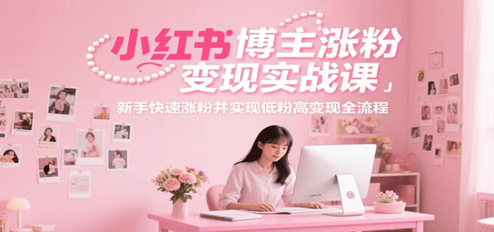 图片[1]-小红书博主涨粉变现实战课，新手快速涨粉并实现低粉高变现全流程