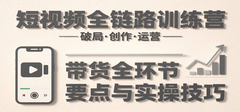 图片[1]-短视频全链路训练营：含破局、创作、运营、带货等多方面，详解各环节要点与实操技巧