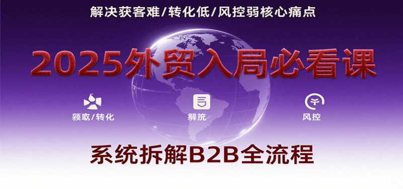 图片[1]-2025外贸入局必看课，系统拆解B2B全流程，解决获客难、转化低、风控弱等核心痛点