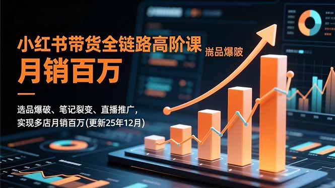 小红书带货全链路高阶课，选品爆破、笔记裂变、直播推广，实现多店月销百万(更新25年12月)