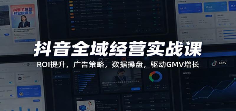 抖音全域经营实战课：ROI提升，广告策略，数据操盘，驱动GMV增长