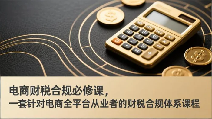 电商财税合规必修课,是一套针对电商全平台从业者的财税合规体系课程