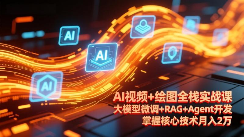 AI视频+绘图全栈实战课-更新，大模型微调+RAG+Agent开发，掌握核心技术月入2万