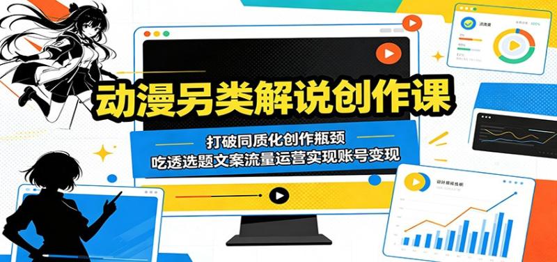动漫另类解说创作课：打破同质化创作瓶颈，吃透选题文案流量运营实现账号变现