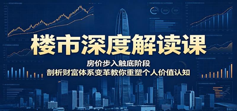 楼市深度解读课：房价步入触底阶段，剖析财富体系变革教你重塑个人价值认知