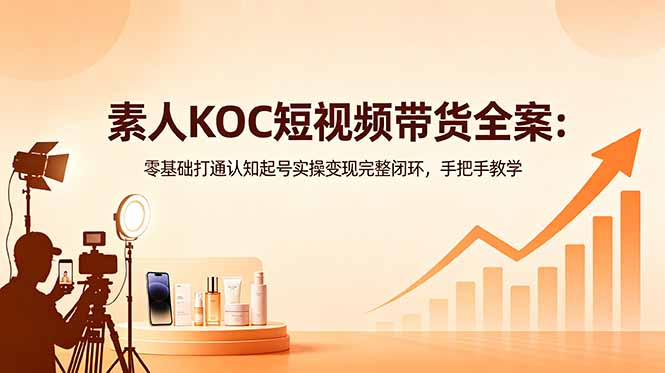 素人KOC短视频带货全案：零基础打通认知起号实操变现完整闭环，手把手教学