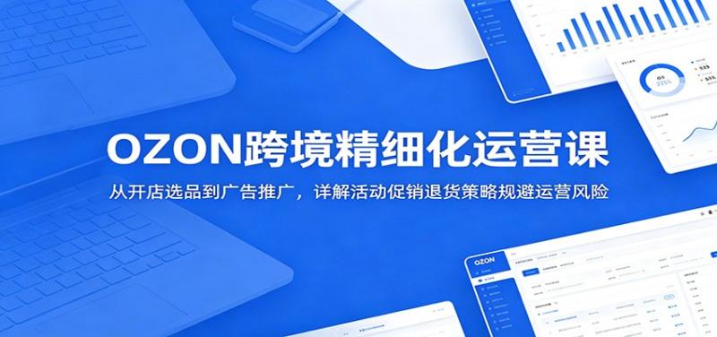 OZON跨境精细化运营课：从开店选品到广告推广，详解活动促销退货策略规避运营风险