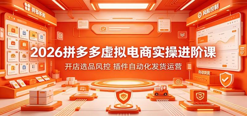 2026拼多多虚拟电商实操进阶课:开店选品风控,插件自动化发货运营
